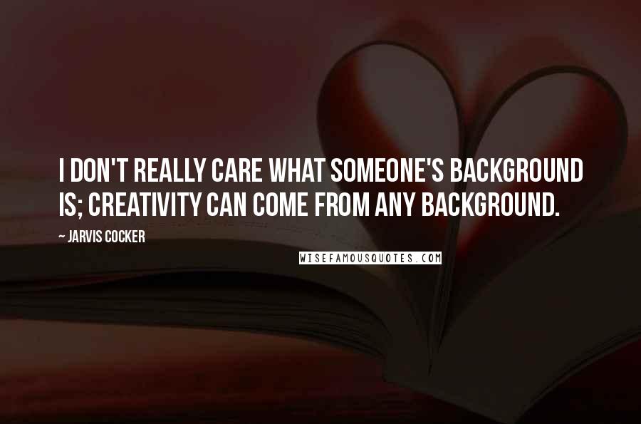 Jarvis Cocker Quotes: I don't really care what someone's background is; creativity can come from any background.