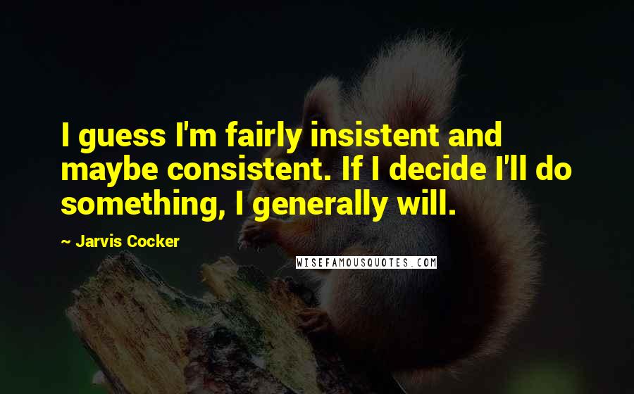 Jarvis Cocker Quotes: I guess I'm fairly insistent and maybe consistent. If I decide I'll do something, I generally will.
