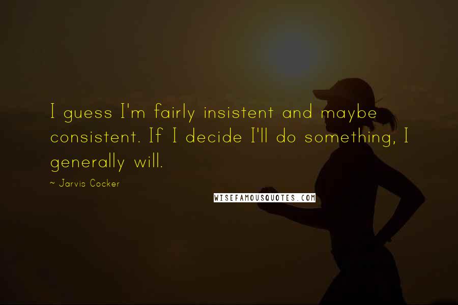 Jarvis Cocker Quotes: I guess I'm fairly insistent and maybe consistent. If I decide I'll do something, I generally will.