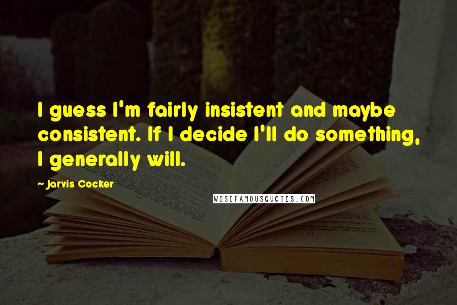 Jarvis Cocker Quotes: I guess I'm fairly insistent and maybe consistent. If I decide I'll do something, I generally will.