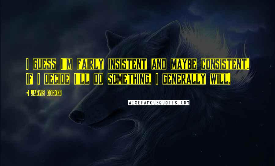 Jarvis Cocker Quotes: I guess I'm fairly insistent and maybe consistent. If I decide I'll do something, I generally will.