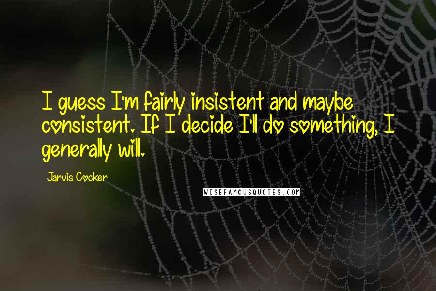 Jarvis Cocker Quotes: I guess I'm fairly insistent and maybe consistent. If I decide I'll do something, I generally will.