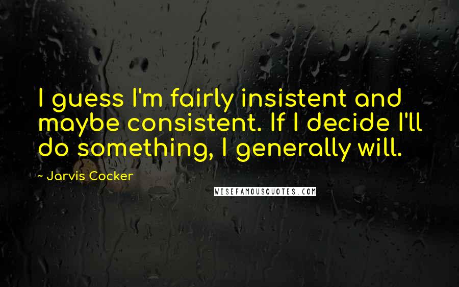 Jarvis Cocker Quotes: I guess I'm fairly insistent and maybe consistent. If I decide I'll do something, I generally will.