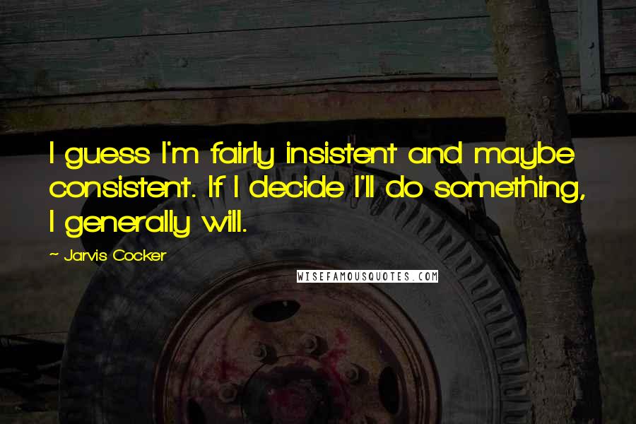 Jarvis Cocker Quotes: I guess I'm fairly insistent and maybe consistent. If I decide I'll do something, I generally will.
