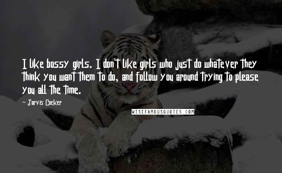 Jarvis Cocker Quotes: I like bossy girls. I don't like girls who just do whatever they think you want them to do, and follow you around trying to please you all the time.