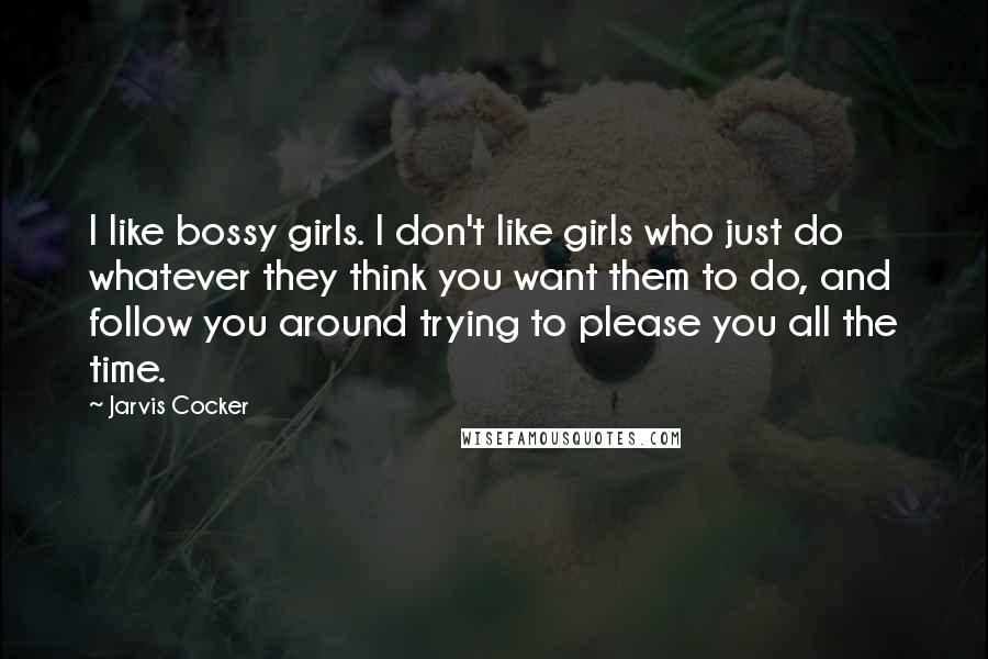 Jarvis Cocker Quotes: I like bossy girls. I don't like girls who just do whatever they think you want them to do, and follow you around trying to please you all the time.