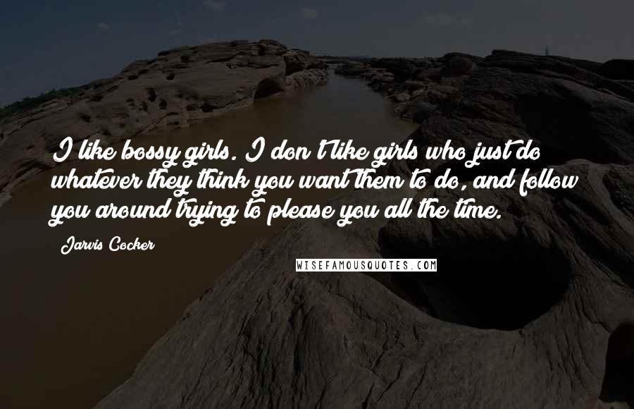 Jarvis Cocker Quotes: I like bossy girls. I don't like girls who just do whatever they think you want them to do, and follow you around trying to please you all the time.