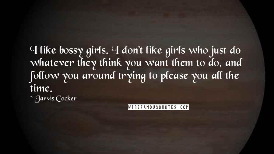 Jarvis Cocker Quotes: I like bossy girls. I don't like girls who just do whatever they think you want them to do, and follow you around trying to please you all the time.