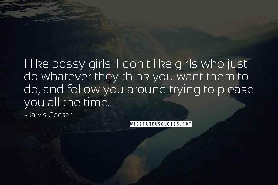 Jarvis Cocker Quotes: I like bossy girls. I don't like girls who just do whatever they think you want them to do, and follow you around trying to please you all the time.