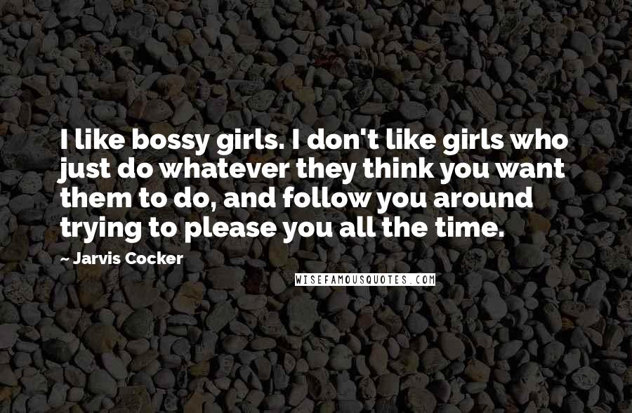 Jarvis Cocker Quotes: I like bossy girls. I don't like girls who just do whatever they think you want them to do, and follow you around trying to please you all the time.