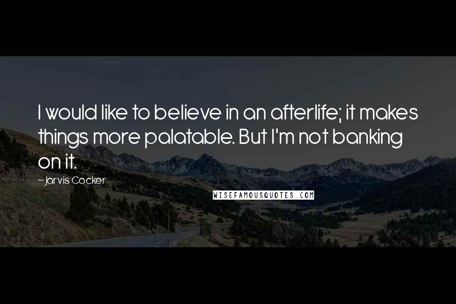 Jarvis Cocker Quotes: I would like to believe in an afterlife; it makes things more palatable. But I'm not banking on it.