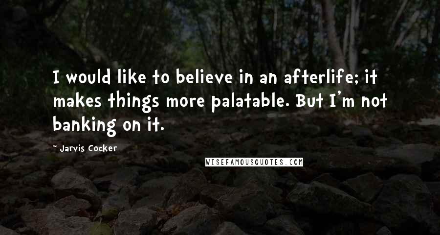 Jarvis Cocker Quotes: I would like to believe in an afterlife; it makes things more palatable. But I'm not banking on it.