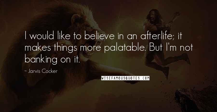 Jarvis Cocker Quotes: I would like to believe in an afterlife; it makes things more palatable. But I'm not banking on it.