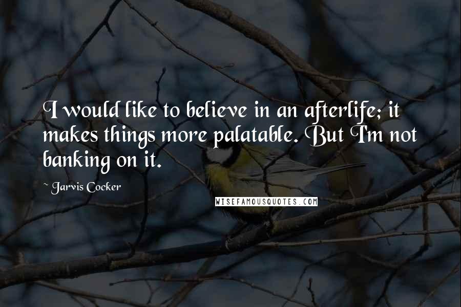 Jarvis Cocker Quotes: I would like to believe in an afterlife; it makes things more palatable. But I'm not banking on it.