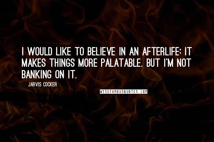 Jarvis Cocker Quotes: I would like to believe in an afterlife; it makes things more palatable. But I'm not banking on it.