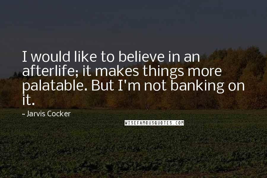 Jarvis Cocker Quotes: I would like to believe in an afterlife; it makes things more palatable. But I'm not banking on it.