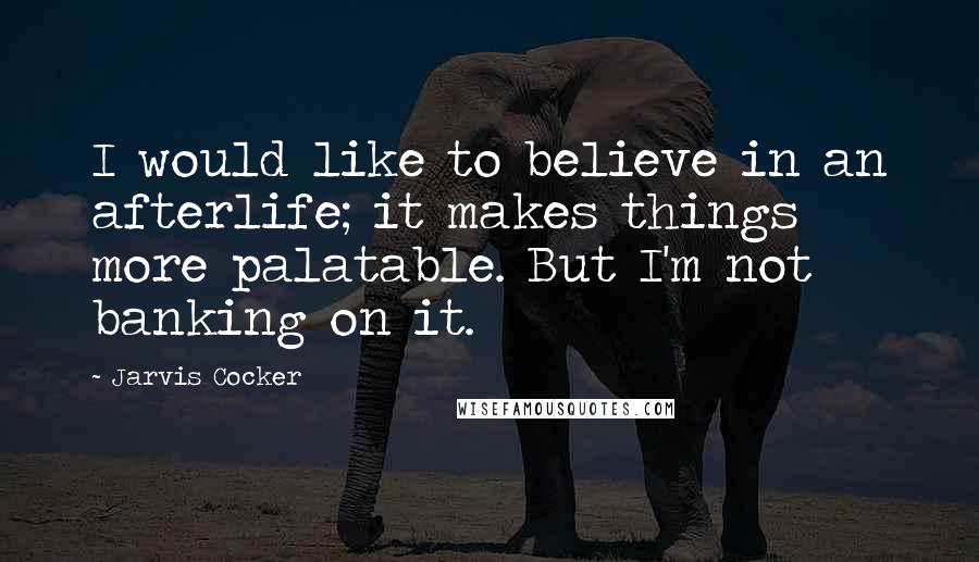 Jarvis Cocker Quotes: I would like to believe in an afterlife; it makes things more palatable. But I'm not banking on it.