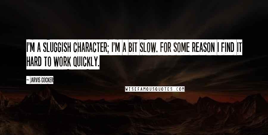 Jarvis Cocker Quotes: I'm a sluggish character; I'm a bit slow. For some reason I find it hard to work quickly.