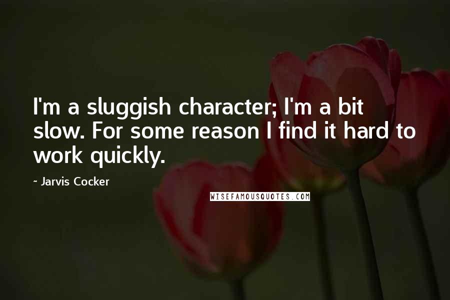 Jarvis Cocker Quotes: I'm a sluggish character; I'm a bit slow. For some reason I find it hard to work quickly.