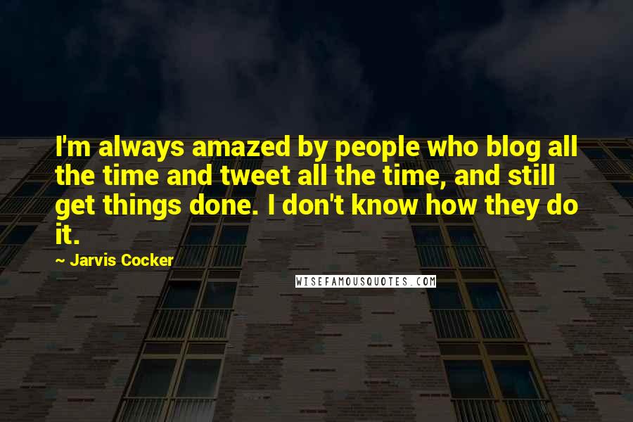 Jarvis Cocker Quotes: I'm always amazed by people who blog all the time and tweet all the time, and still get things done. I don't know how they do it.