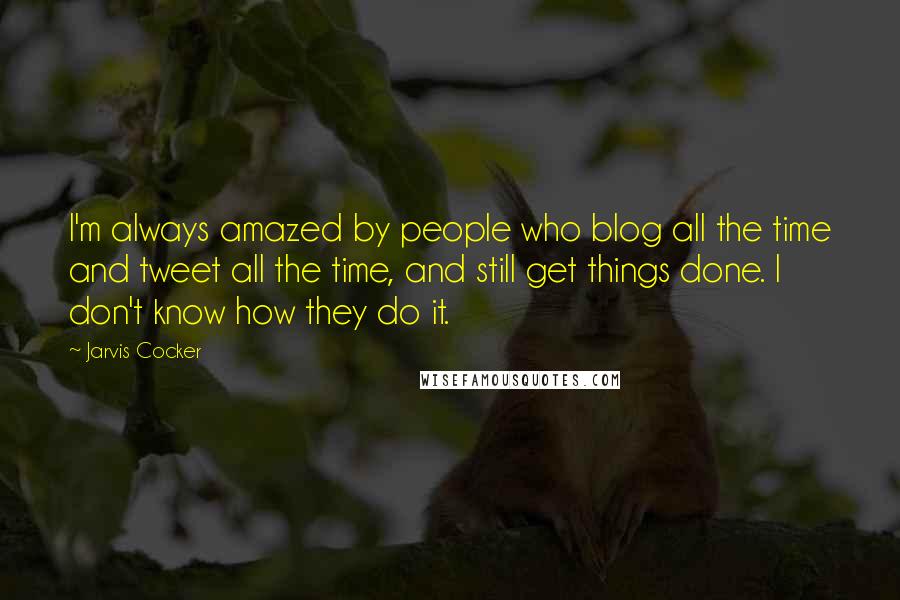 Jarvis Cocker Quotes: I'm always amazed by people who blog all the time and tweet all the time, and still get things done. I don't know how they do it.