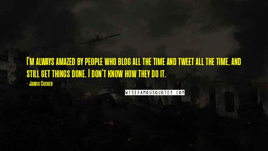 Jarvis Cocker Quotes: I'm always amazed by people who blog all the time and tweet all the time, and still get things done. I don't know how they do it.