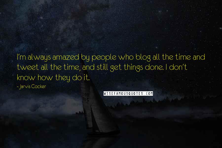 Jarvis Cocker Quotes: I'm always amazed by people who blog all the time and tweet all the time, and still get things done. I don't know how they do it.