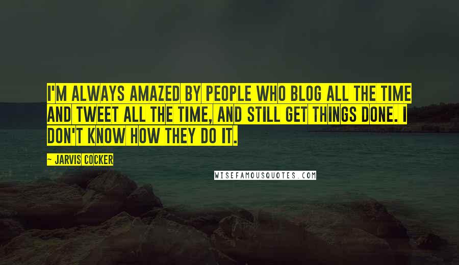 Jarvis Cocker Quotes: I'm always amazed by people who blog all the time and tweet all the time, and still get things done. I don't know how they do it.