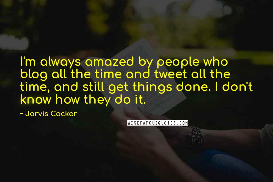 Jarvis Cocker Quotes: I'm always amazed by people who blog all the time and tweet all the time, and still get things done. I don't know how they do it.