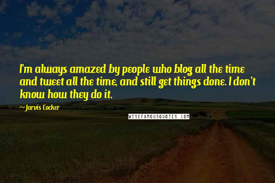 Jarvis Cocker Quotes: I'm always amazed by people who blog all the time and tweet all the time, and still get things done. I don't know how they do it.