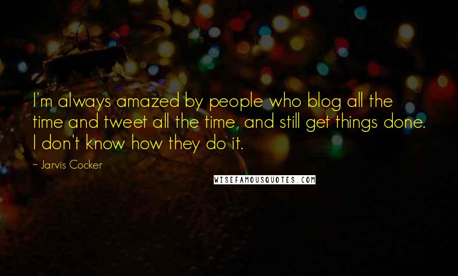 Jarvis Cocker Quotes: I'm always amazed by people who blog all the time and tweet all the time, and still get things done. I don't know how they do it.