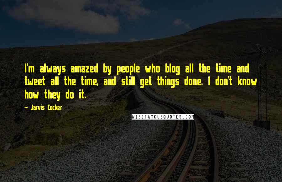 Jarvis Cocker Quotes: I'm always amazed by people who blog all the time and tweet all the time, and still get things done. I don't know how they do it.