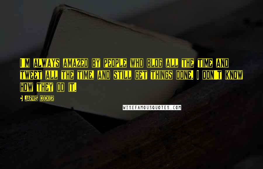 Jarvis Cocker Quotes: I'm always amazed by people who blog all the time and tweet all the time, and still get things done. I don't know how they do it.