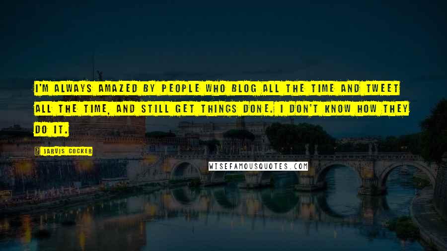 Jarvis Cocker Quotes: I'm always amazed by people who blog all the time and tweet all the time, and still get things done. I don't know how they do it.