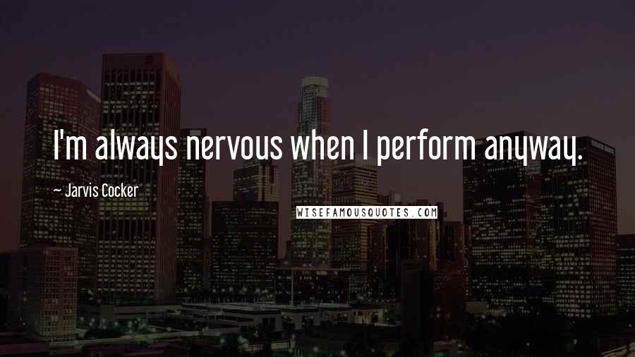 Jarvis Cocker Quotes: I'm always nervous when I perform anyway.