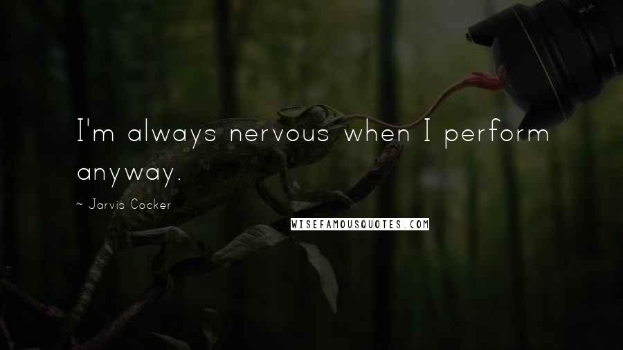 Jarvis Cocker Quotes: I'm always nervous when I perform anyway.