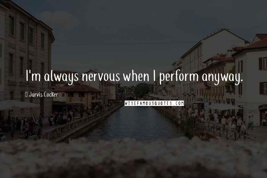 Jarvis Cocker Quotes: I'm always nervous when I perform anyway.