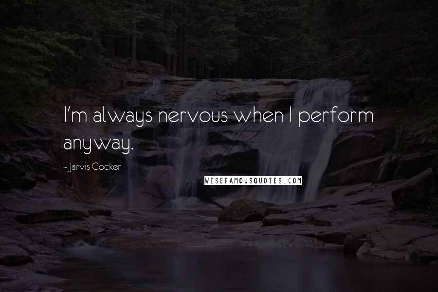 Jarvis Cocker Quotes: I'm always nervous when I perform anyway.
