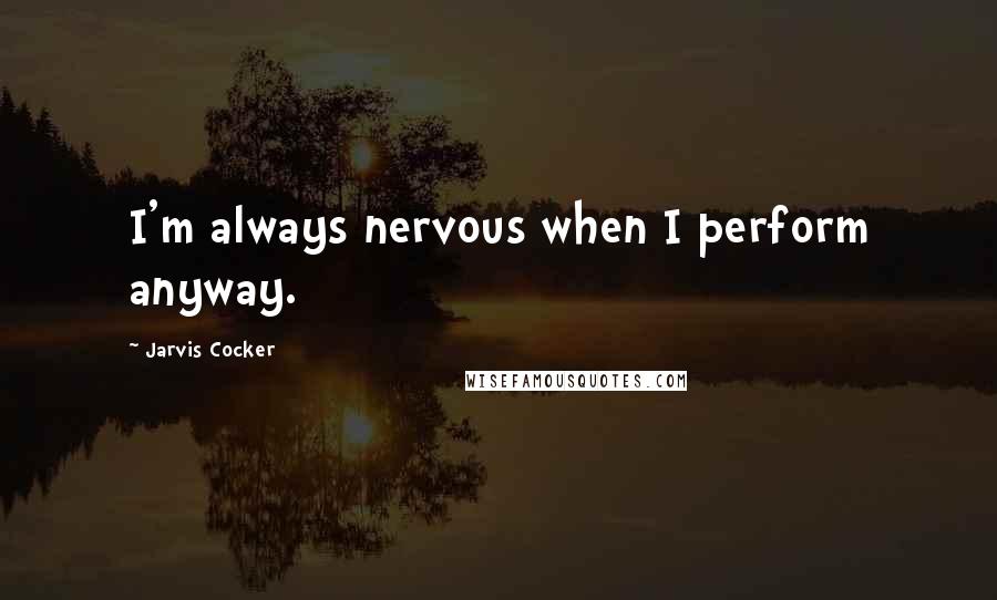Jarvis Cocker Quotes: I'm always nervous when I perform anyway.