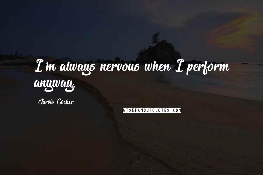 Jarvis Cocker Quotes: I'm always nervous when I perform anyway.