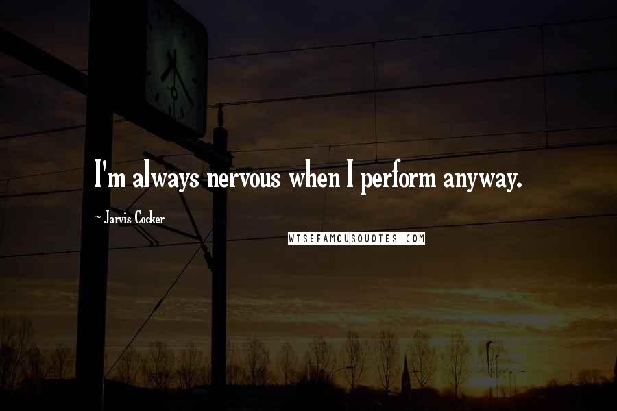 Jarvis Cocker Quotes: I'm always nervous when I perform anyway.