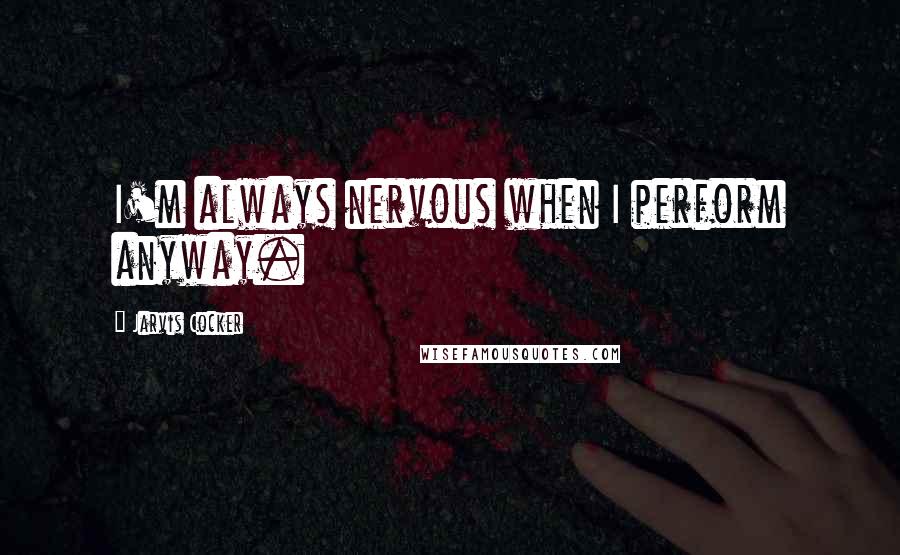 Jarvis Cocker Quotes: I'm always nervous when I perform anyway.