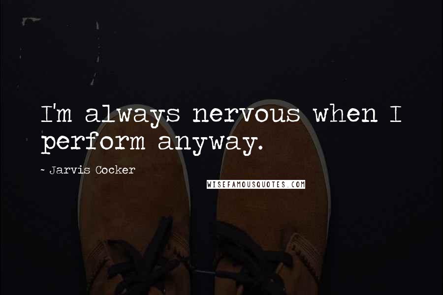 Jarvis Cocker Quotes: I'm always nervous when I perform anyway.
