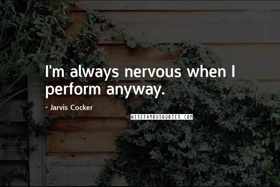 Jarvis Cocker Quotes: I'm always nervous when I perform anyway.
