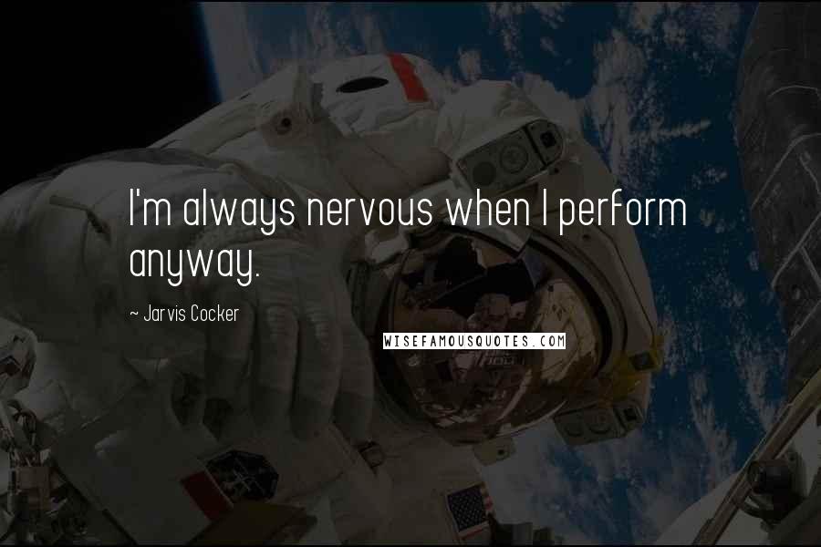 Jarvis Cocker Quotes: I'm always nervous when I perform anyway.