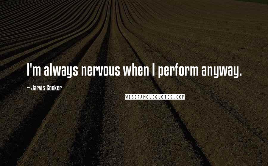 Jarvis Cocker Quotes: I'm always nervous when I perform anyway.