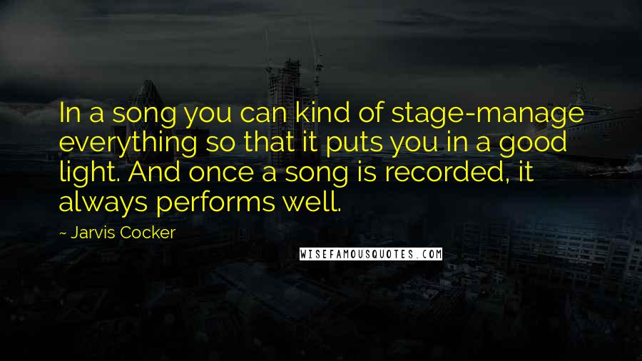 Jarvis Cocker Quotes: In a song you can kind of stage-manage everything so that it puts you in a good light. And once a song is recorded, it always performs well.