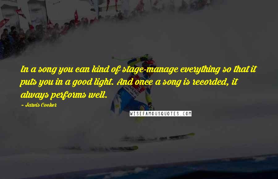 Jarvis Cocker Quotes: In a song you can kind of stage-manage everything so that it puts you in a good light. And once a song is recorded, it always performs well.