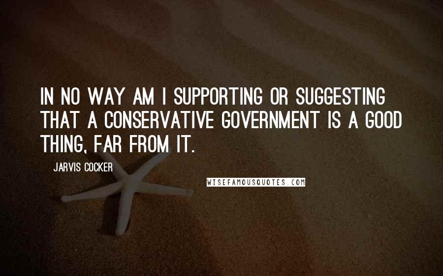 Jarvis Cocker Quotes: In no way am I supporting or suggesting that a Conservative government is a good thing, far from it.
