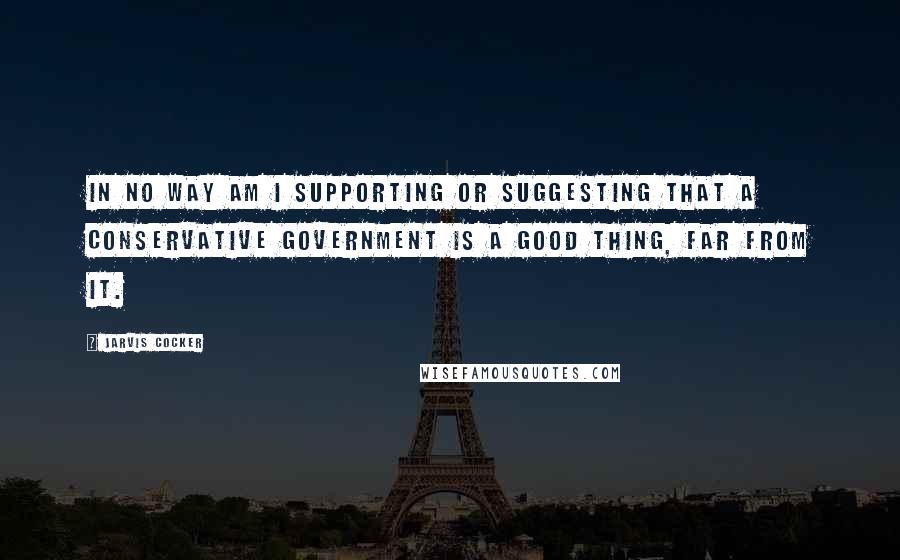 Jarvis Cocker Quotes: In no way am I supporting or suggesting that a Conservative government is a good thing, far from it.